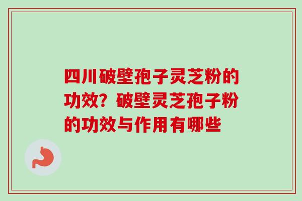 四川破壁孢子灵芝粉的功效？破壁灵芝孢子粉的功效与作用有哪些