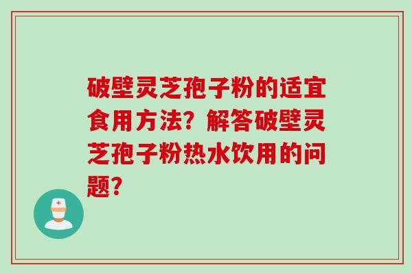 破壁灵芝孢子粉的适宜食用方法？解答破壁灵芝孢子粉热水饮用的问题？