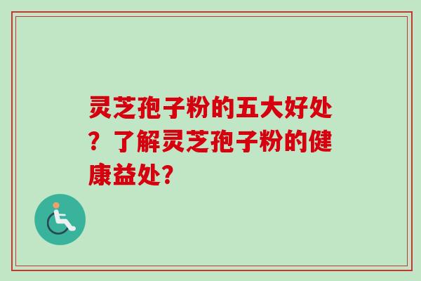 灵芝孢子粉的五大好处?了解灵芝孢子粉的健康益处? 灵芝孢子粉的五大好处?了解灵芝孢子粉的健康益处?