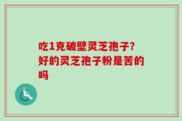 吃1克破壁灵芝孢子？好的灵芝孢子粉是苦的吗