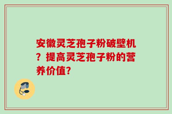 安徽灵芝孢子粉破壁机？提高灵芝孢子粉的营养价值？