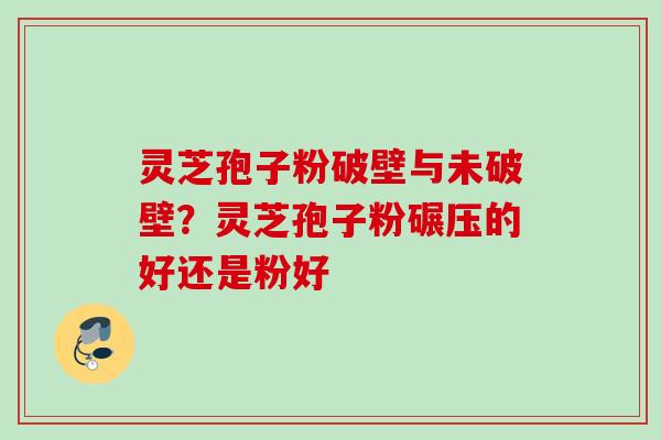 灵芝孢子粉破壁与未破壁？灵芝孢子粉碾压的好还是粉好