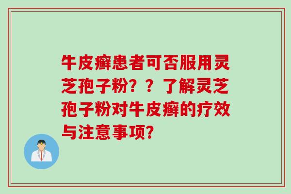 牛皮癣患者可否服用灵芝孢子粉？？了解灵芝孢子粉对牛皮癣的疗效与注意事项？