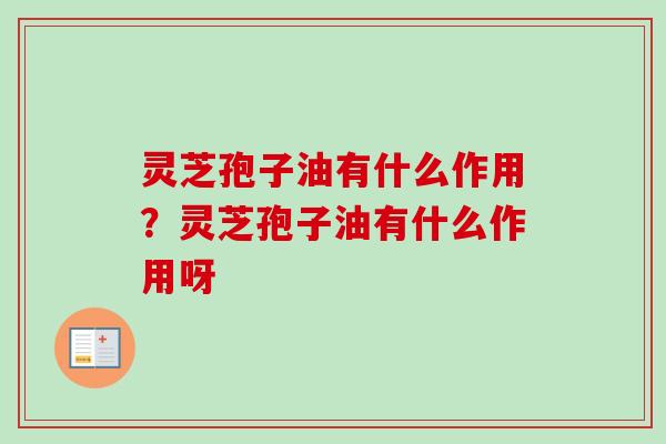 灵芝孢子油有什么作用？灵芝孢子油有什么作用呀