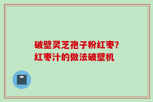 破壁灵芝孢子粉红枣?红枣汁的做法破壁机 破壁灵芝孢子粉红枣?红枣汁的做法破壁机