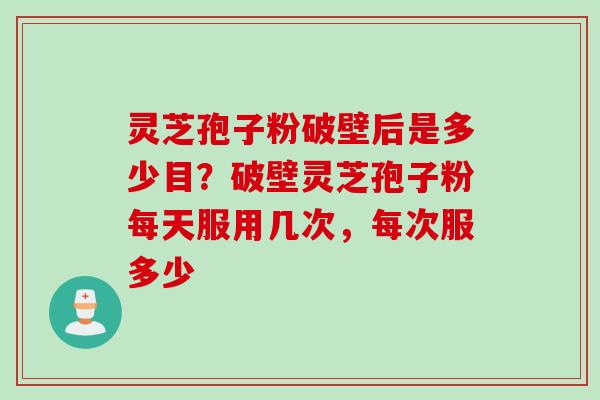 灵芝孢子粉破壁后是多少目？破壁灵芝孢子粉每天服用几次，每次服多少