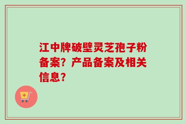 江中牌破壁灵芝孢子粉备案？产品备案及相关信息？