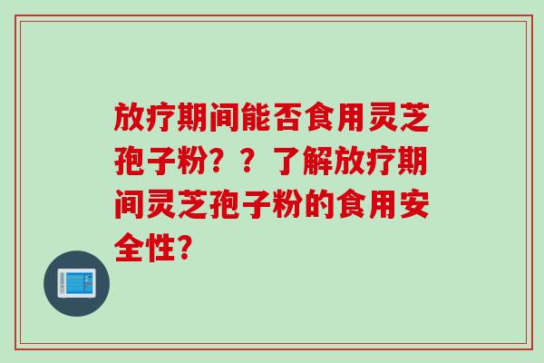 放疗期间能否食用灵芝孢子粉？？了解放疗期间灵芝孢子粉的食用安全性？