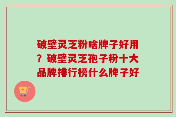 破壁灵芝粉啥牌子好用?破壁灵芝孢子粉十大品牌排行榜什么牌子好 破壁灵芝粉啥牌子好用?破壁灵芝孢子粉十大品牌排行榜什么牌子好