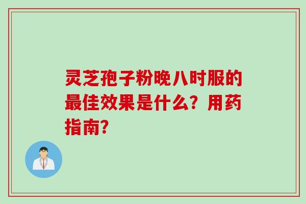 灵芝孢子粉晚八时服的最佳效果是什么？用药指南？