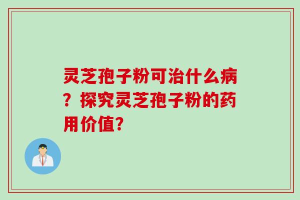灵芝孢子粉可治什么病？探究灵芝孢子粉的药用价值？