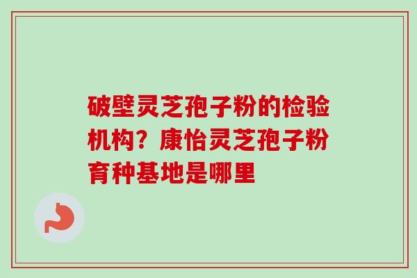 破壁灵芝孢子粉的检验机构？康怡灵芝孢子粉育种基地是哪里