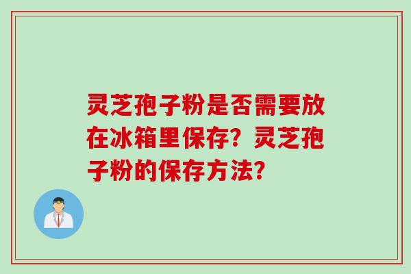 灵芝孢子粉是否需要放在冰箱里保存？灵芝孢子粉的保存方法？