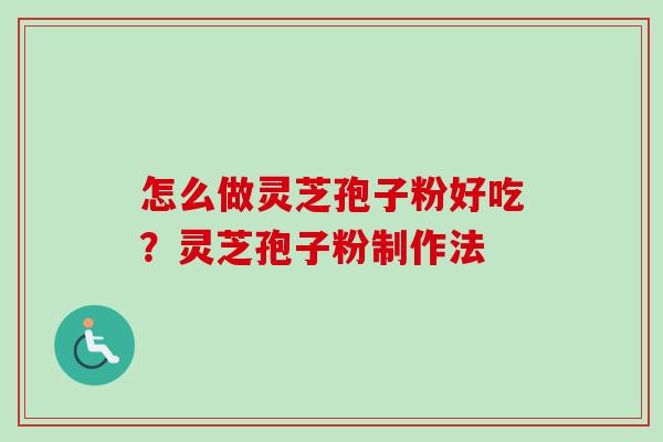 怎么做灵芝孢子粉好吃？灵芝孢子粉制作法