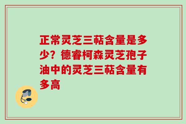 正常灵芝三萜含量是多少？德睿柯森灵芝孢子油中的灵芝三萜含量有多高