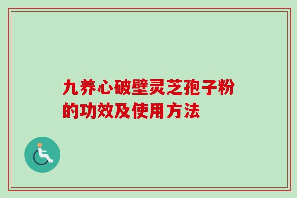 九养心破壁灵芝孢子粉的功效及使用方法