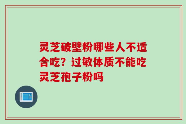 灵芝破壁粉哪些人不适合吃？过敏体质不能吃灵芝孢子粉吗