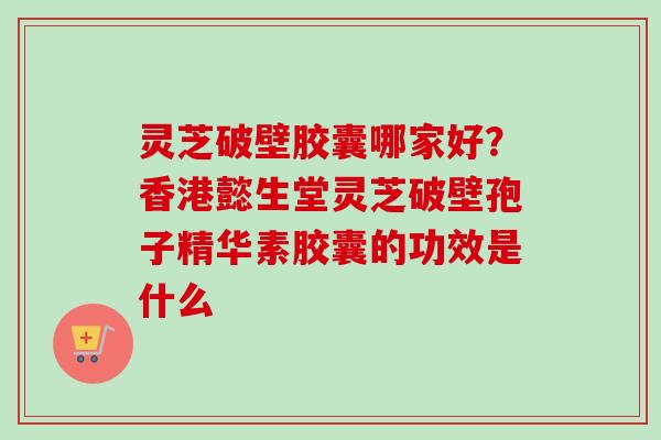 灵芝破壁胶囊哪家好？香港懿生堂灵芝破壁孢子精华素胶囊的功效是什么