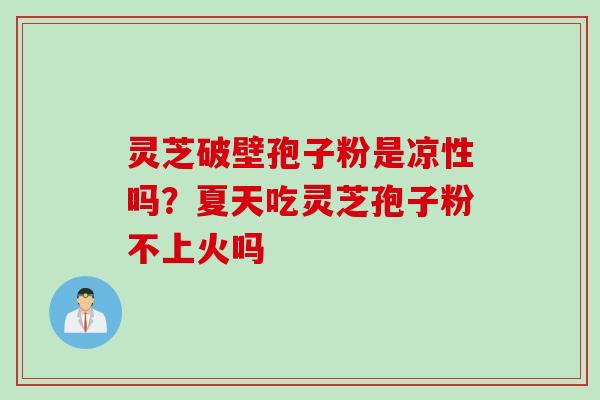 灵芝破壁孢子粉是凉性吗？夏天吃灵芝孢子粉不上火吗