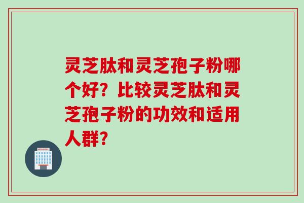 灵芝肽和灵芝孢子粉哪个好？比较灵芝肽和灵芝孢子粉的功效和适用人群？