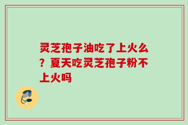 灵芝孢子油吃了上火么？夏天吃灵芝孢子粉不上火吗
