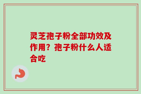 灵芝孢子粉全部功效及作用？孢子粉什么人适合吃