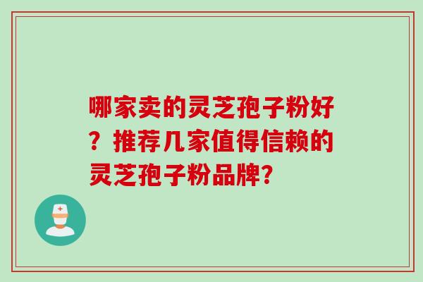 哪家卖的灵芝孢子粉好？推荐几家值得信赖的灵芝孢子粉品牌？