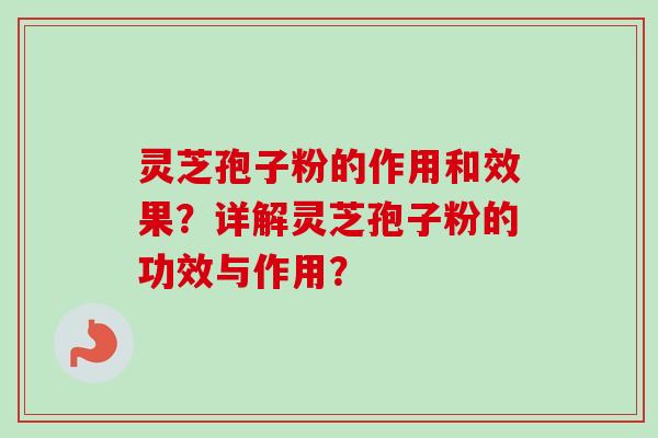 灵芝孢子粉的作用和效果？详解灵芝孢子粉的功效与作用？