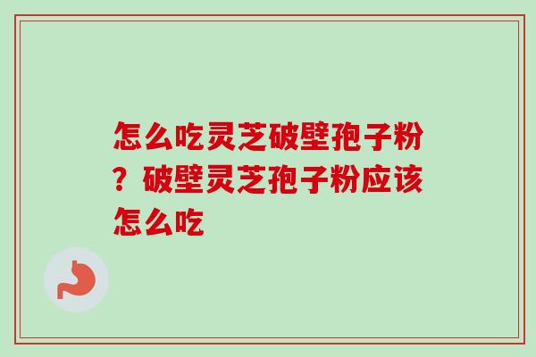 怎么吃灵芝破壁孢子粉？破壁灵芝孢子粉应该怎么吃