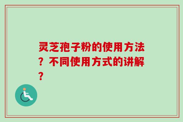 灵芝孢子粉的使用方法？不同使用方式的讲解？
