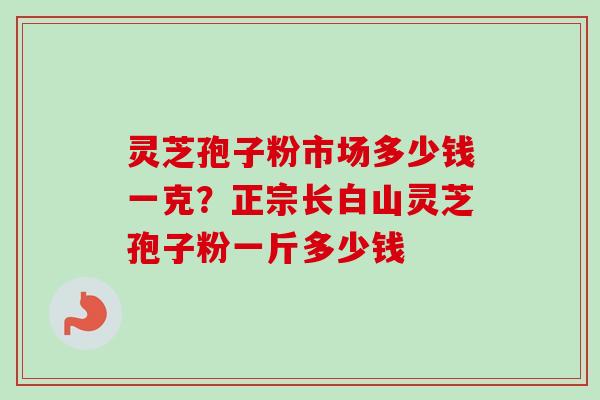 灵芝孢子粉市场多少钱一克？正宗长白山灵芝孢子粉一斤多少钱