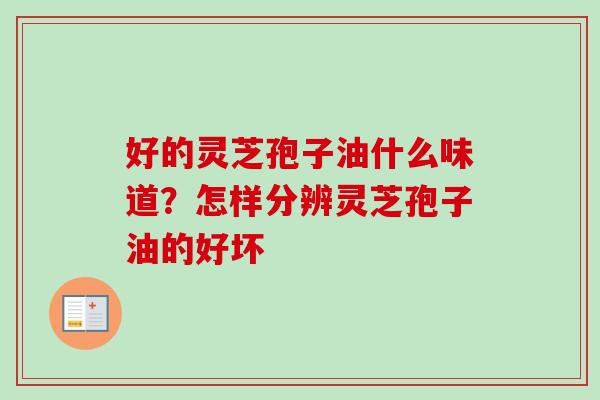 好的灵芝孢子油什么味道？怎样分辨灵芝孢子油的好坏