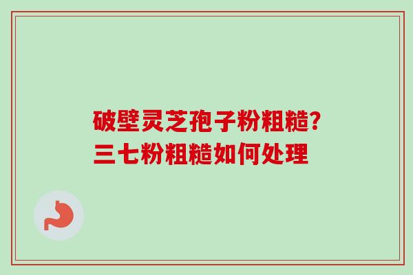 破壁灵芝孢子粉粗糙？三七粉粗糙如何处理