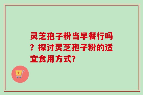 灵芝孢子粉当早餐行吗？探讨灵芝孢子粉的适宜食用方式？
