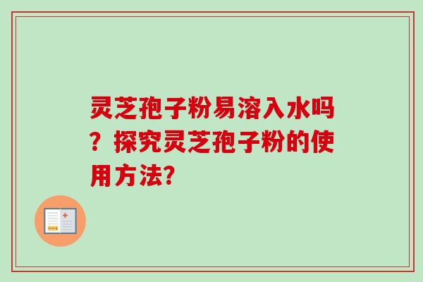 灵芝孢子粉易溶入水吗？探究灵芝孢子粉的使用方法？
