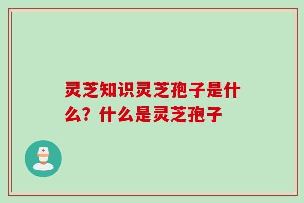 灵芝知识灵芝孢子是什么？什么是灵芝孢子