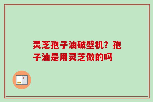 灵芝孢子油破壁机？孢子油是用灵芝做的吗
