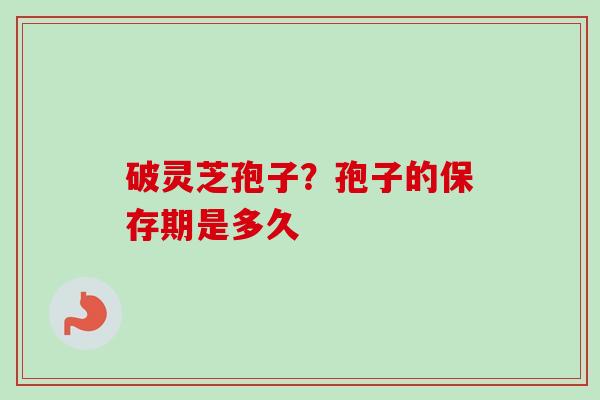 破灵芝孢子？孢子的保存期是多久