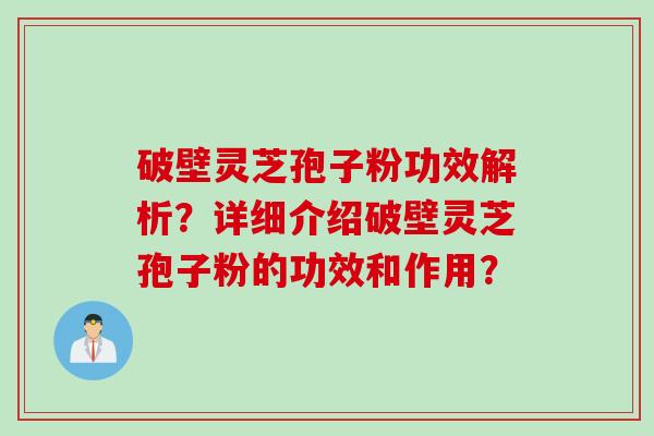 破壁灵芝孢子粉功效解析？详细介绍破壁灵芝孢子粉的功效和作用？