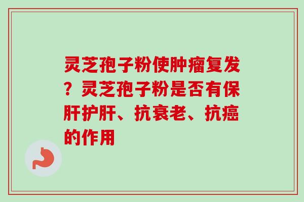 灵芝孢子粉使肿瘤复发？灵芝孢子粉是否有保肝护肝、抗衰老、抗癌的作用