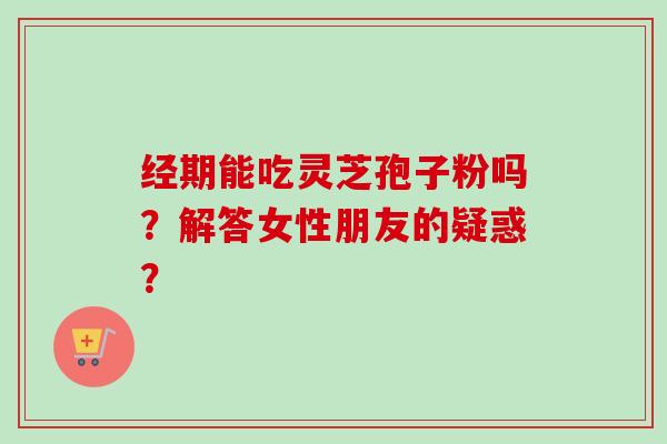 经期能吃灵芝孢子粉吗?解答女性朋友的疑惑? 经期能吃灵芝孢子粉吗?解答女性朋友的疑惑?