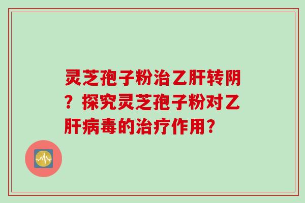 灵芝孢子粉治乙肝转阴？探究灵芝孢子粉对乙肝病毒的治疗作用？