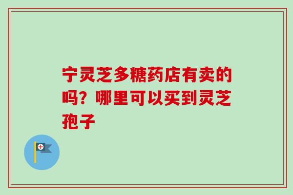 宁灵芝多糖药店有卖的吗？哪里可以买到灵芝孢子