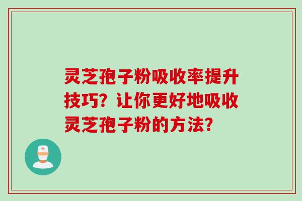灵芝孢子粉吸收率提升技巧？让你更好地吸收灵芝孢子粉的方法？