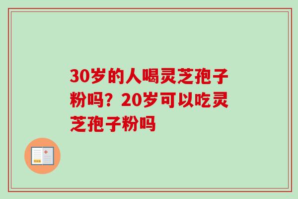 30岁的人喝灵芝孢子粉吗？20岁可以吃灵芝孢子粉吗