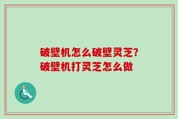 破壁机怎么破壁灵芝？破壁机打灵芝怎么做