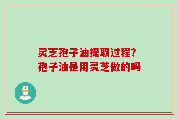 灵芝孢子油提取过程？孢子油是用灵芝做的吗