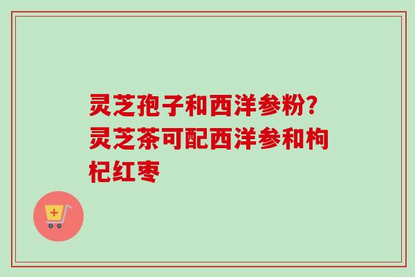 灵芝孢子和西洋参粉？灵芝茶可配西洋参和枸杞红枣