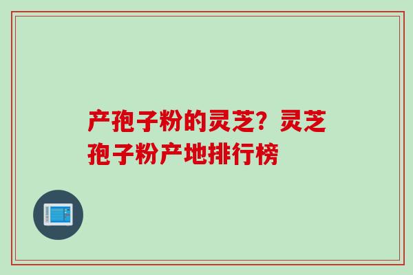 产孢子粉的灵芝？灵芝孢子粉产地排行榜