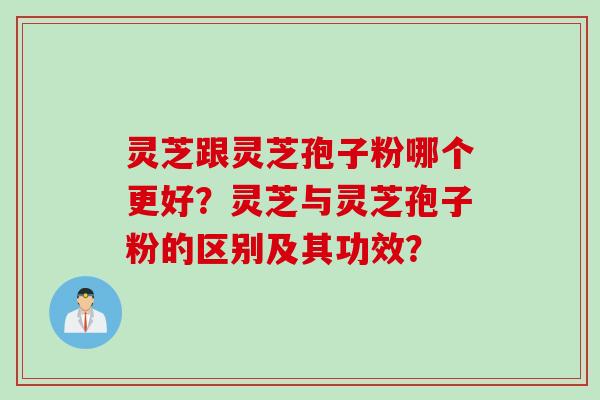 灵芝跟灵芝孢子粉哪个更好?灵芝与灵芝孢子粉的区别及其功效? 灵芝跟灵芝孢子粉哪个更好?灵芝与灵芝孢子粉的区别及其功效?